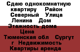 Сдаю однокомнатную квартиру  › Район ­ Северный › Улица ­ Ленина › Дом ­ 66 › Этажность дома ­ 9 › Цена ­ 18 000 - Тюменская обл., Сургут г. Недвижимость » Квартиры аренда   